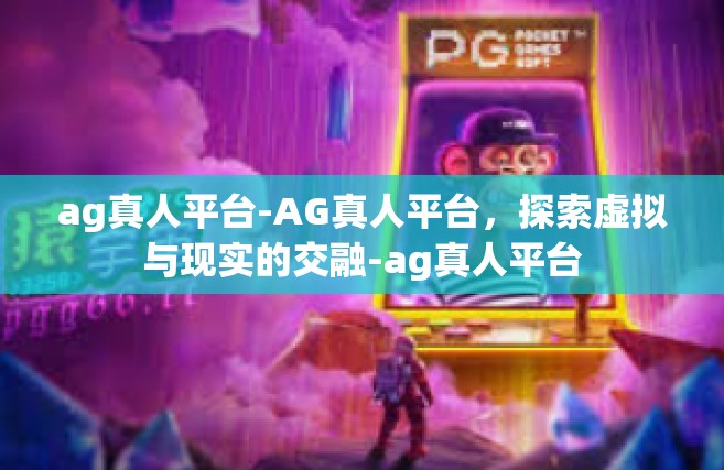 ag真人平台-AG真人平台，探索虚拟与现实的交融-ag真人平台