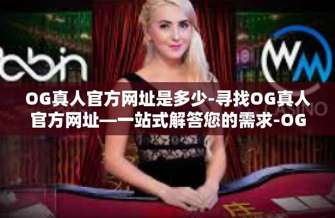 OG真人官方网址是多少-寻找OG真人官方网址—一站式解答您的需求-OG真人官方网址是多少