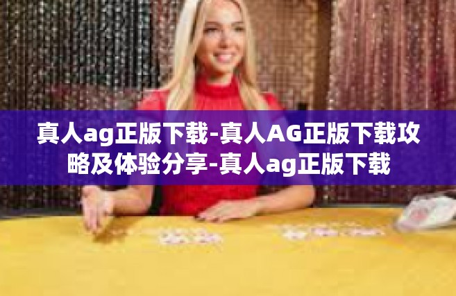 真人ag正版下载-真人AG正版下载攻略及体验分享-真人ag正版下载