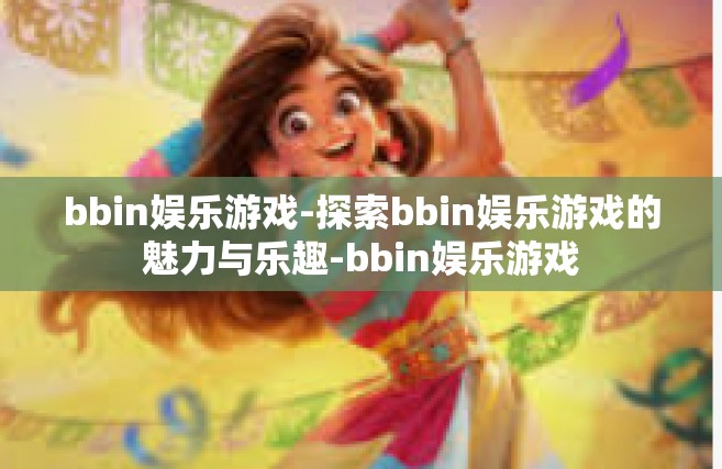 bbin娱乐游戏-探索bbin娱乐游戏的魅力与乐趣-bbin娱乐游戏