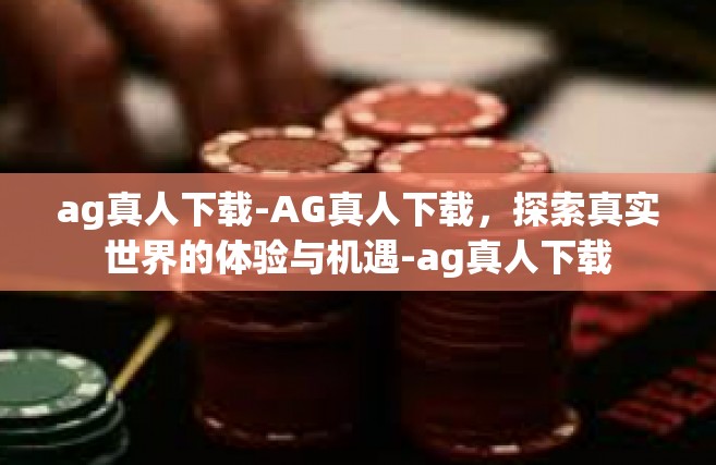 ag真人下载-AG真人下载，探索真实世界的体验与机遇-ag真人下载