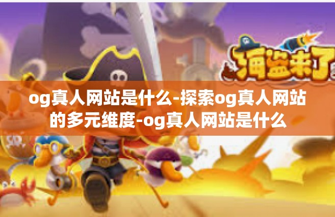 og真人网站是什么-探索og真人网站的多元维度-og真人网站是什么