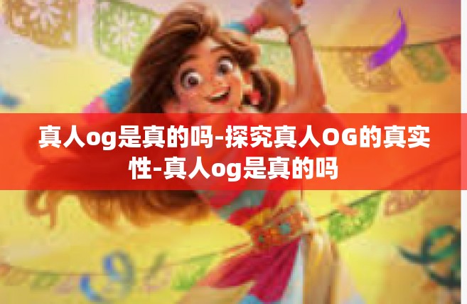 真人og是真的吗-探究真人OG的真实性-真人og是真的吗