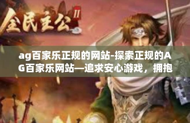 ag百家乐正规的网站-探索正规的AG百家乐网站—追求安心游戏，拥抱精彩的世界！ag百家乐正规的网站