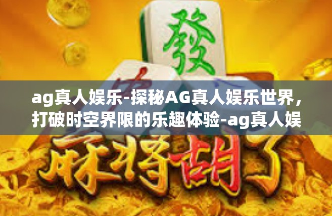 ag真人娱乐-探秘AG真人娱乐世界，打破时空界限的乐趣体验-ag真人娱乐