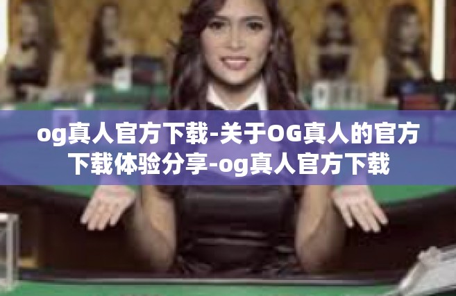 og真人官方下载-关于OG真人的官方下载体验分享-og真人官方下载