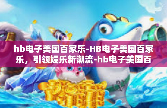 hb电子美国百家乐-HB电子美国百家乐，引领娱乐新潮流-hb电子美国百家乐