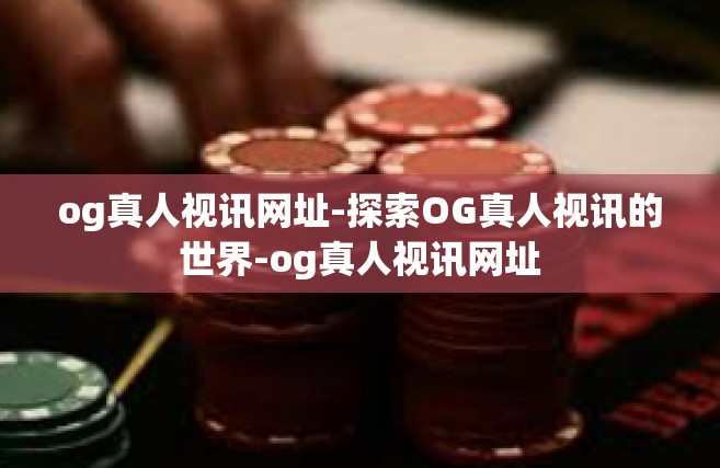 og真人视讯网址-探索OG真人视讯的世界-og真人视讯网址