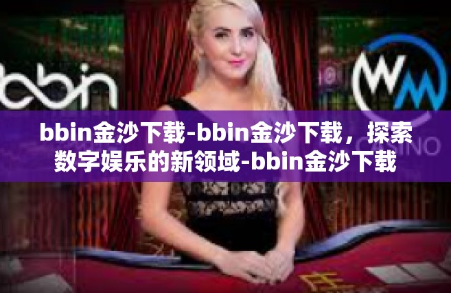 bbin金沙下载-bbin金沙下载，探索数字娱乐的新领域-bbin金沙下载