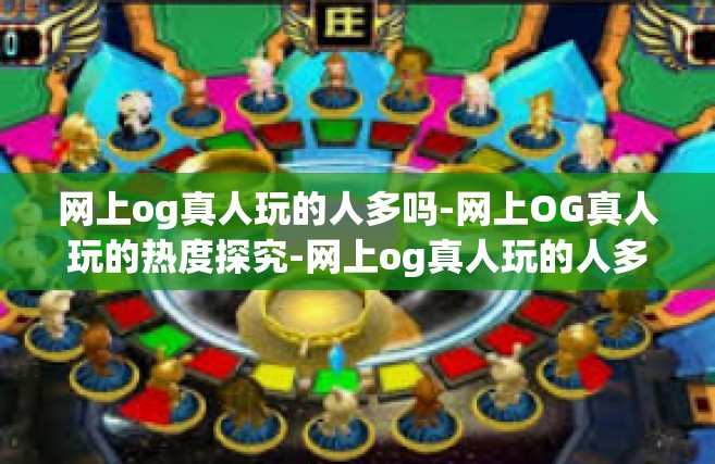 网上og真人玩的人多吗-网上OG真人玩的热度探究-网上og真人玩的人多吗