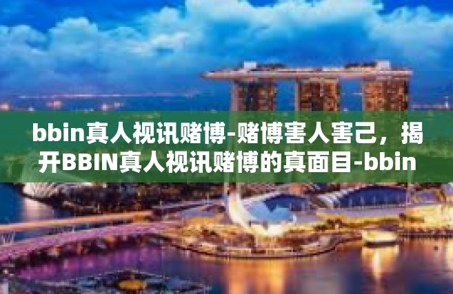 bbin真人视讯赌博-赌博害人害己，揭开BBIN真人视讯赌博的真面目-bbin真人视讯赌博