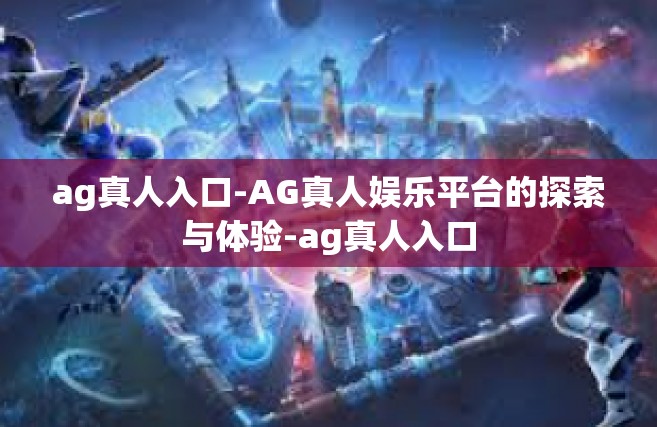 ag真人入口-AG真人娱乐平台的探索与体验-ag真人入口