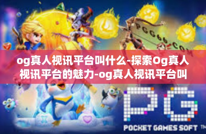 og真人视讯平台叫什么-探索Og真人视讯平台的魅力-og真人视讯平台叫什么