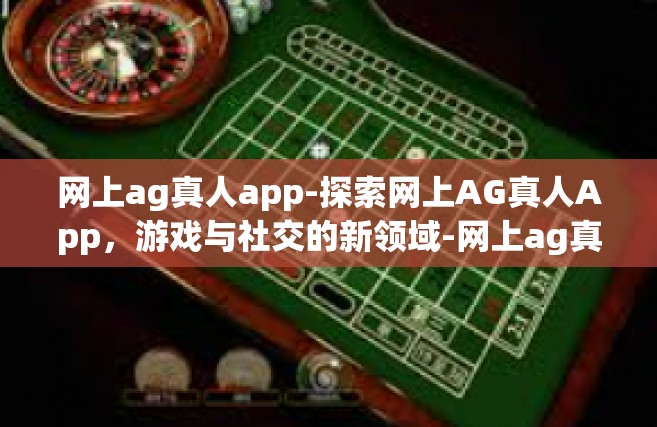 网上ag真人app-探索网上AG真人App，游戏与社交的新领域-网上ag真人app