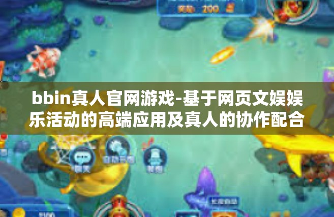 bbin真人官网游戏-基于网页文娱娱乐活动的高端应用及真人的协作配合玩法-探索bbin真人官网游戏的世界-bbin真人官网游戏