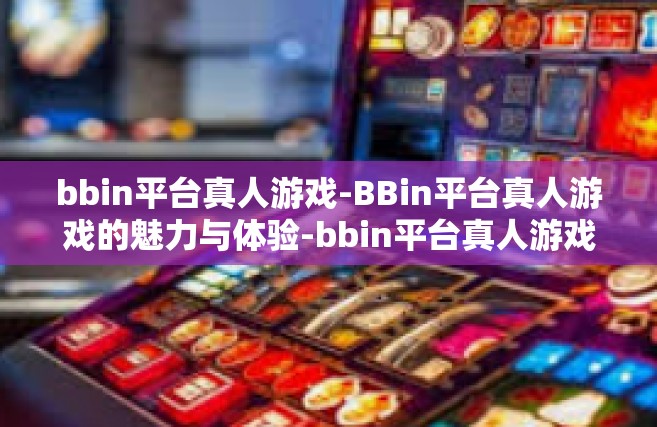 bbin平台真人游戏-BBin平台真人游戏的魅力与体验-bbin平台真人游戏