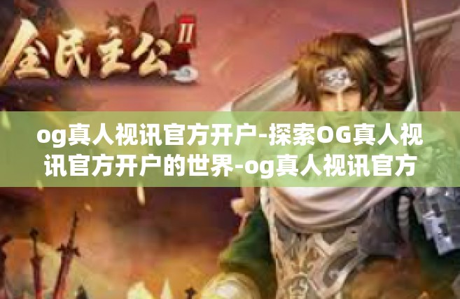 og真人视讯官方开户-探索OG真人视讯官方开户的世界-og真人视讯官方开户