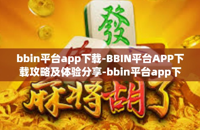 bbin平台app下载-BBIN平台APP下载攻略及体验分享-bbin平台app下载
