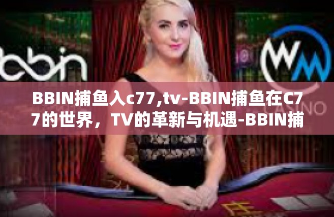 BBIN捕鱼入c77,tv-BBIN捕鱼在C77的世界，TV的革新与机遇-BBIN捕鱼入c77,tv