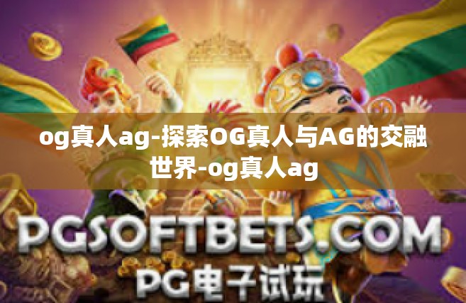 og真人ag-探索OG真人与AG的交融世界-og真人ag