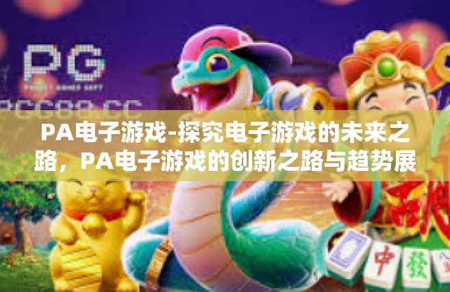 PA电子游戏-探究电子游戏的未来之路，PA电子游戏的创新之路与趋势展望-PA电子游戏