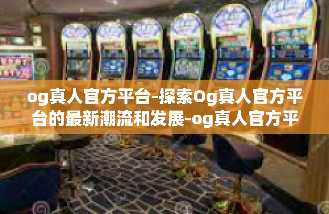 og真人官方平台-探索Og真人官方平台的最新潮流和发展-og真人官方平台