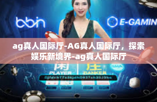 ag真人国际厅-AG真人国际厅，探索娱乐新境界-ag真人国际厅