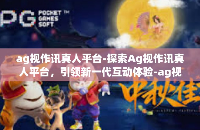 ag视作讯真人平台-探索Ag视作讯真人平台，引领新一代互动体验-ag视作讯真人平台