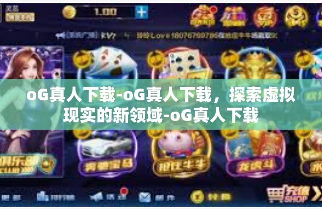 oG真人下载-oG真人下载，探索虚拟现实的新领域-oG真人下载