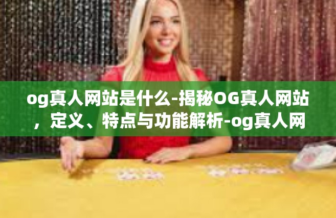 og真人网站是什么-揭秘OG真人网站，定义、特点与功能解析-og真人网站是什么