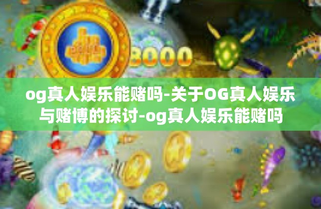 og真人娱乐能赌吗-关于OG真人娱乐与赌博的探讨-og真人娱乐能赌吗