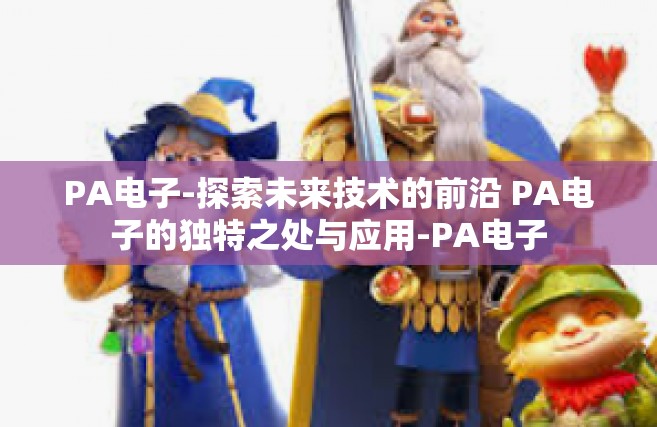 PA电子-探索未来技术的前沿 PA电子的独特之处与应用-PA电子