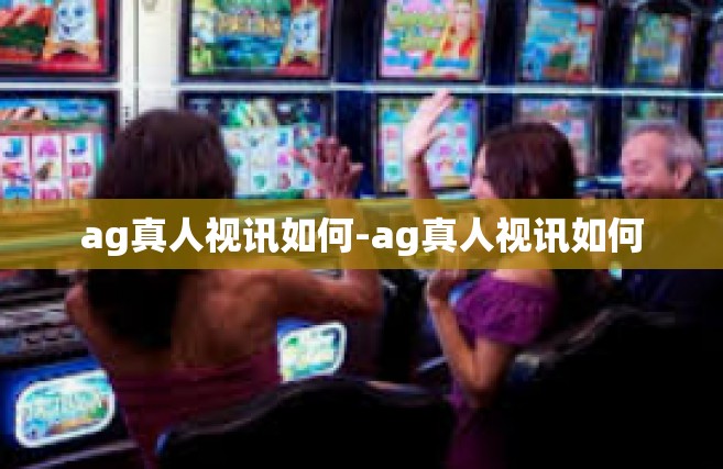 ag真人视讯如何-ag真人视讯如何