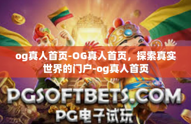 og真人首页-OG真人首页，探索真实世界的门户-og真人首页