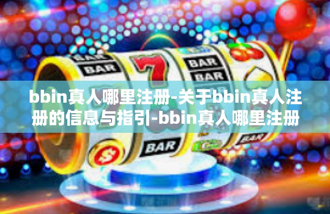 bbin真人哪里注册-关于bbin真人注册的信息与指引-bbin真人哪里注册