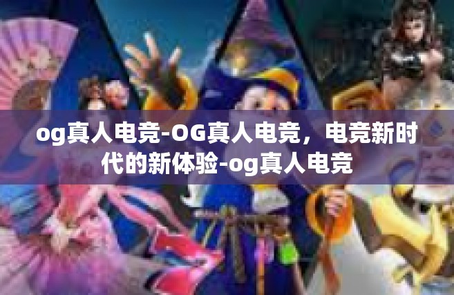 og真人电竞-OG真人电竞，电竞新时代的新体验-og真人电竞