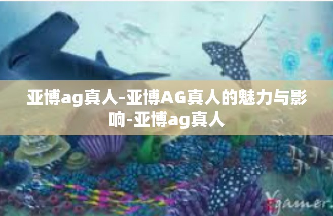 亚博ag真人-亚博AG真人的魅力与影响-亚博ag真人