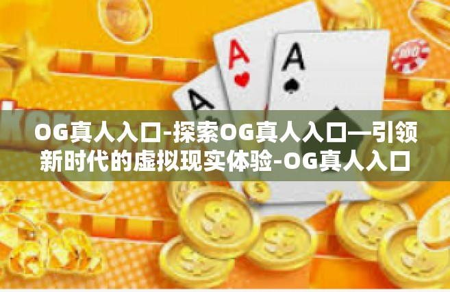 OG真人入口-探索OG真人入口—引领新时代的虚拟现实体验-OG真人入口
