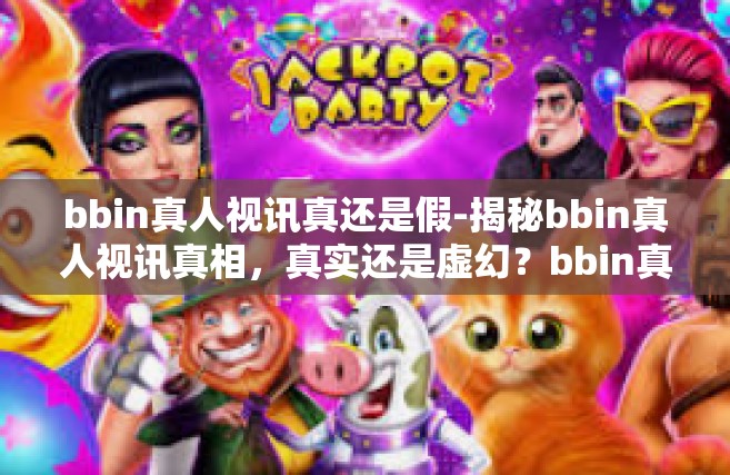 bbin真人视讯真还是假-揭秘bbin真人视讯真相，真实还是虚幻？bbin真人视讯真还是假