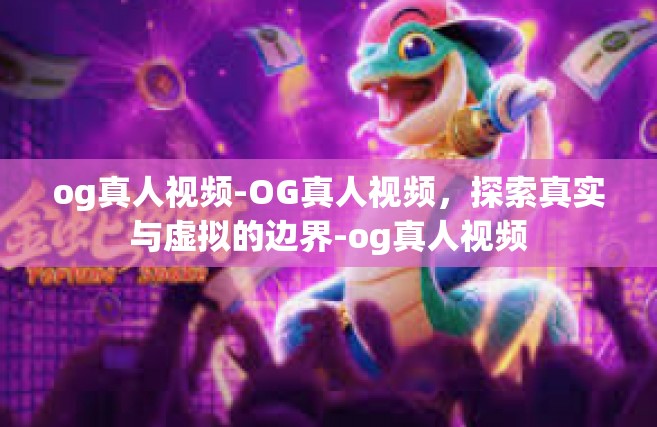 og真人视频-OG真人视频，探索真实与虚拟的边界-og真人视频