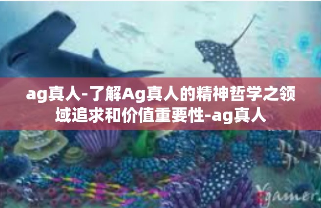 ag真人-了解Ag真人的精神哲学之领域追求和价值重要性-ag真人