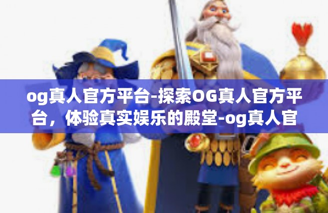 og真人官方平台-探索OG真人官方平台，体验真实娱乐的殿堂-og真人官方平台
