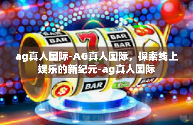 ag真人国际-AG真人国际，探索线上娱乐的新纪元-ag真人国际