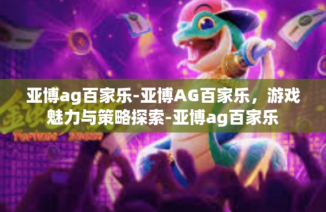 亚博ag百家乐-亚博AG百家乐，游戏魅力与策略探索-亚博ag百家乐