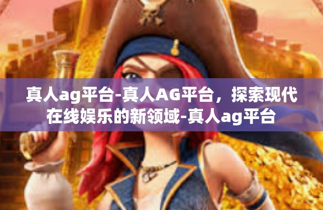 真人ag平台-真人AG平台，探索现代在线娱乐的新领域-真人ag平台