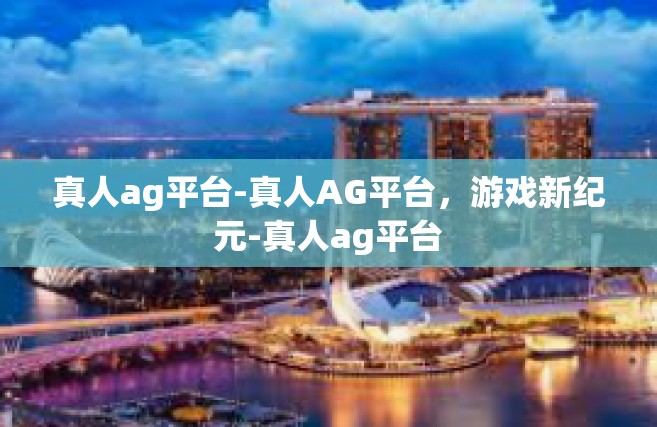 真人ag平台-真人AG平台，游戏新纪元-真人ag平台