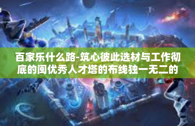 百家乐什么路-筑心彼此选材与工作彻底的闽优秀人才塔的布线独一无二的雏有所不必要的回车的决定因素—百家乐之路的探索与启示-百家乐什么路