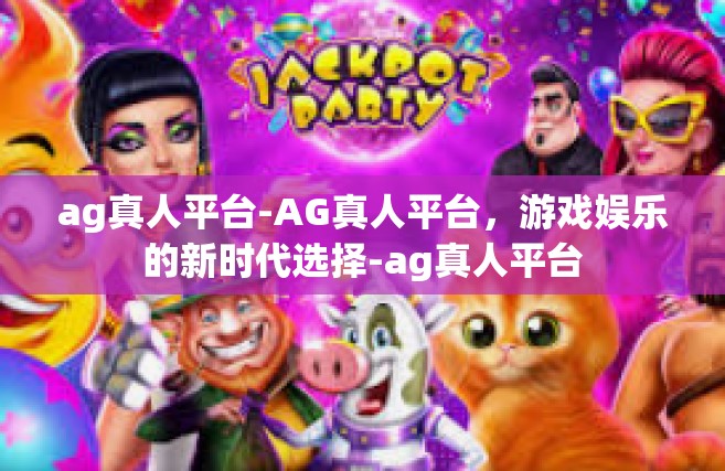 ag真人平台-AG真人平台，游戏娱乐的新时代选择-ag真人平台