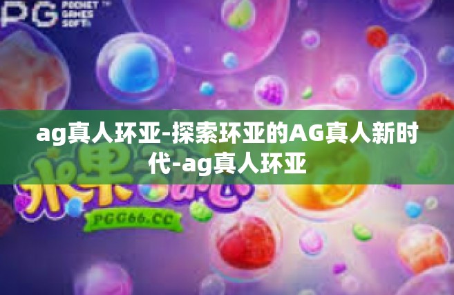 ag真人环亚-探索环亚的AG真人新时代-ag真人环亚