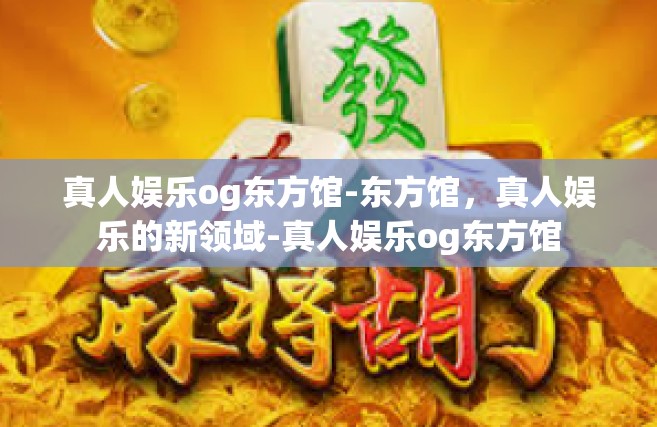 真人娱乐og东方馆-东方馆，真人娱乐的新领域-真人娱乐og东方馆